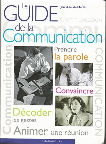 Le guide de la communication : prendre la parôle, convaincre, décoder les gestes , animer une réunion